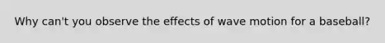 Why can't you observe the effects of wave motion for a baseball?