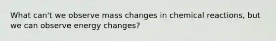 What can't we observe mass changes in chemical reactions, but we can observe energy changes?