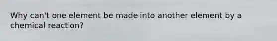 Why can't one element be made into another element by a chemical reaction?