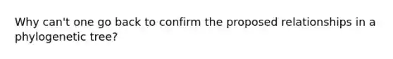 Why can't one go back to confirm the proposed relationships in a phylogenetic tree?