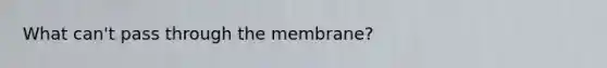 What can't pass through the membrane?