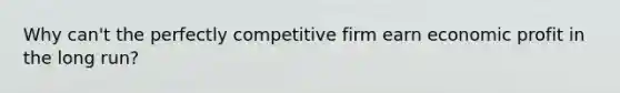 Why can't the perfectly competitive firm earn economic profit in the long run?