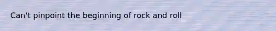 Can't pinpoint the beginning of rock and roll