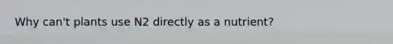 Why can't plants use N2 directly as a nutrient?
