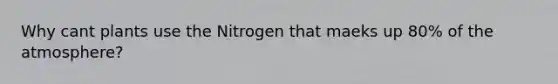 Why cant plants use the Nitrogen that maeks up 80% of the atmosphere?