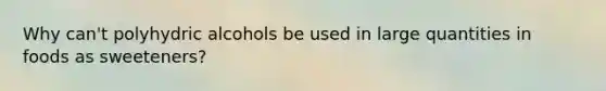 Why can't polyhydric alcohols be used in large quantities in foods as sweeteners?