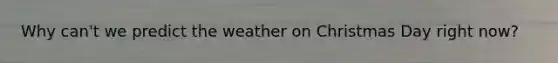 Why can't we predict the weather on Christmas Day right now?