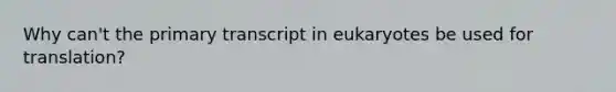 Why can't the primary transcript in eukaryotes be used for translation?