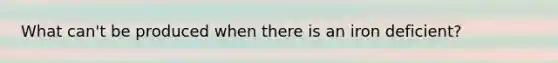 What can't be produced when there is an iron deficient?