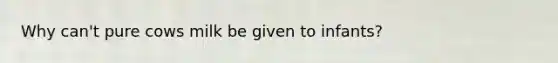 Why can't pure cows milk be given to infants?