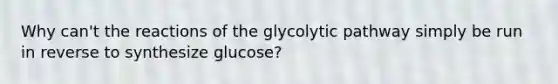 Why can't the reactions of the glycolytic pathway simply be run in reverse to synthesize glucose?