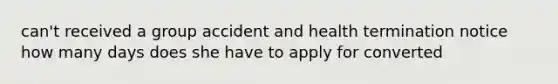 can't received a group accident and health termination notice how many days does she have to apply for converted