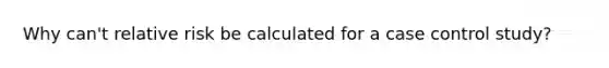 Why can't relative risk be calculated for a case control study?