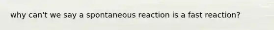 why can't we say a spontaneous reaction is a fast reaction?