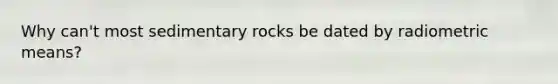 Why can't most sedimentary rocks be dated by radiometric means?