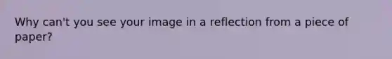 Why can't you see your image in a reflection from a piece of paper?