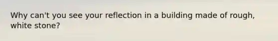 Why can't you see your reflection in a building made of rough, white stone?