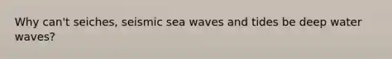 Why can't seiches, seismic sea waves and tides be deep water waves?