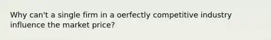 Why can't a single firm in a oerfectly competitive industry influence the market price?