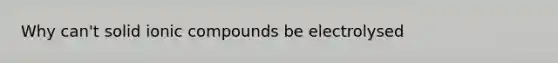 Why can't solid ionic compounds be electrolysed