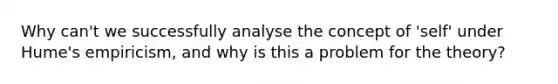 Why can't we successfully analyse the concept of 'self' under Hume's empiricism, and why is this a problem for the theory?