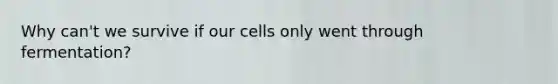 Why can't we survive if our cells only went through fermentation?