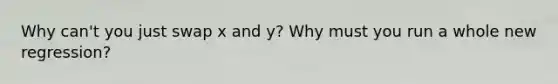 Why can't you just swap x and y? Why must you run a whole new regression?