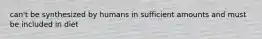 can't be synthesized by humans in sufficient amounts and must be included in diet