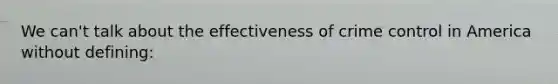 We can't talk about the effectiveness of crime control in America without defining: