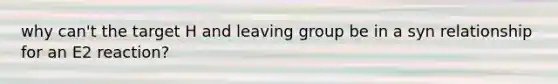 why can't the target H and leaving group be in a syn relationship for an E2 reaction?