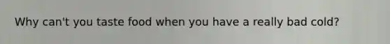 Why can't you taste food when you have a really bad cold?
