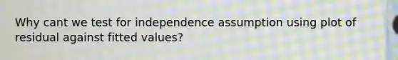 Why cant we test for independence assumption using plot of residual against fitted values?