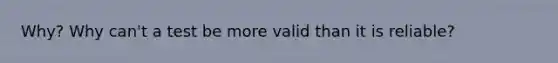 Why? Why can't a test be more valid than it is reliable?