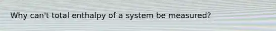 Why can't total enthalpy of a system be measured?