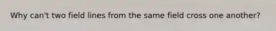 Why can't two field lines from the same field cross one another?