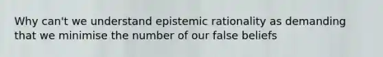 Why can't we understand epistemic rationality as demanding that we minimise the number of our false beliefs