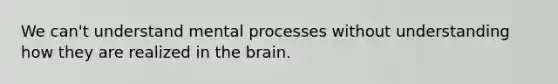 We can't understand mental processes without understanding how they are realized in the brain.