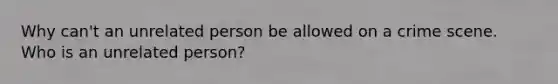 Why can't an unrelated person be allowed on a crime scene. Who is an unrelated person?