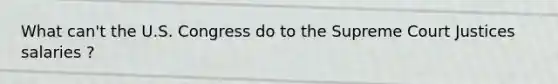 What can't the U.S. Congress do to the Supreme Court Justices salaries ?