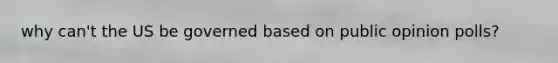 why can't the US be governed based on public opinion polls?