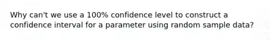 Why​ can't we use a​ 100% confidence level to construct a confidence interval for a parameter using random sample ​data?