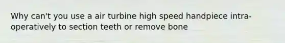 Why can't you use a air turbine high speed handpiece intra-operatively to section teeth or remove bone