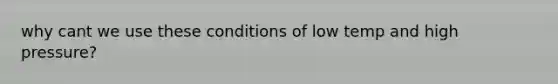 why cant we use these conditions of low temp and high pressure?