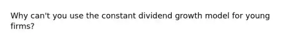 Why can't you use the constant dividend growth model for young firms?