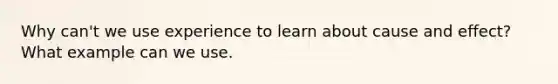 Why can't we use experience to learn about cause and effect? What example can we use.