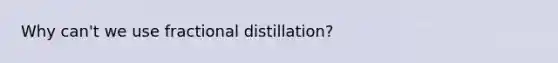 Why can't we use fractional distillation?