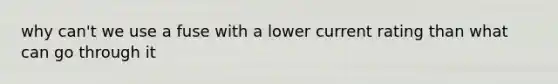 why can't we use a fuse with a lower current rating than what can go through it