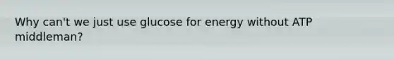 Why can't we just use glucose for energy without ATP middleman?