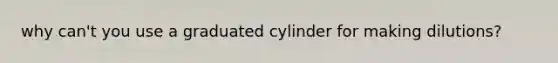 why can't you use a graduated cylinder for making dilutions?