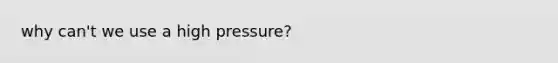 why can't we use a high pressure?